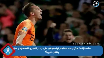«تساؤلات متزايدة» مهاجم آيندهوفن على رادار الدوري السعودي هل ينتقل قريباً؟